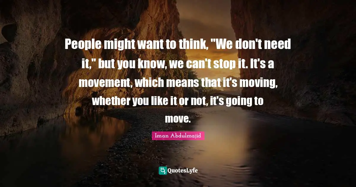 People might want to think, "We don't need it," but you know, we can't stop it. It's a movement, which means that it's moving, whether you like it or not, it's going to move.
