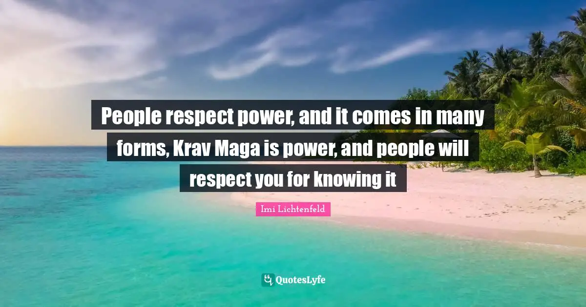 Knowing Quotes: "People respect power, and it comes in many forms, Krav Maga is power, and people will respect you for knowing it"