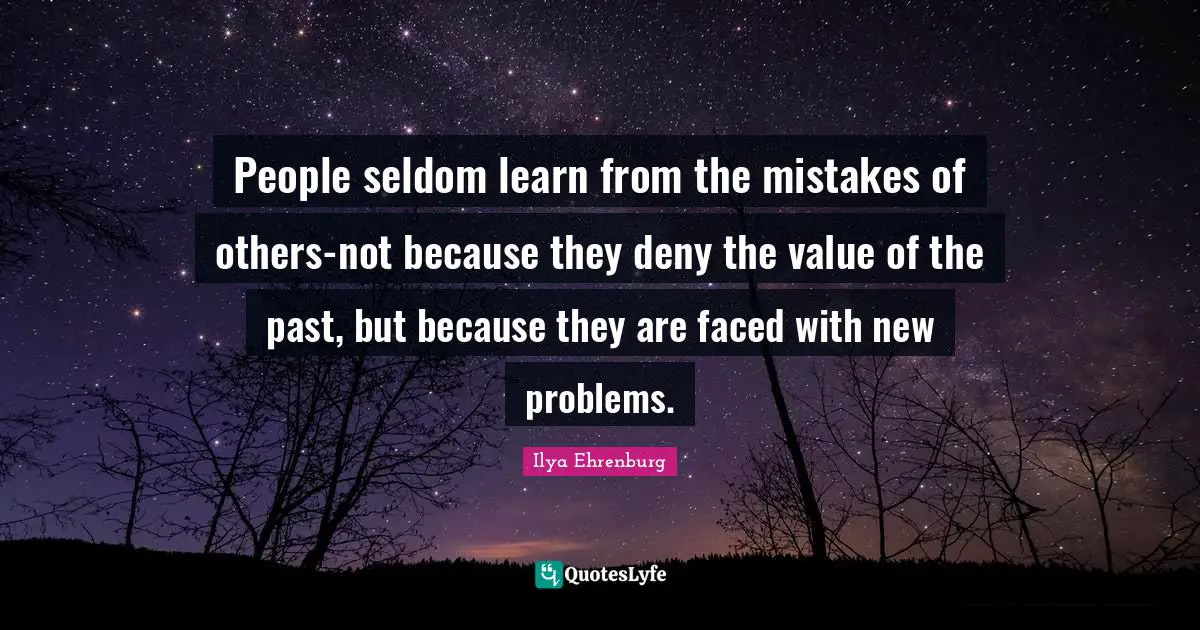 Ilya Ehrenburg Quotes: "People seldom learn from the mistakes of others-not because they deny the value of the past, but because they are faced with new problems."