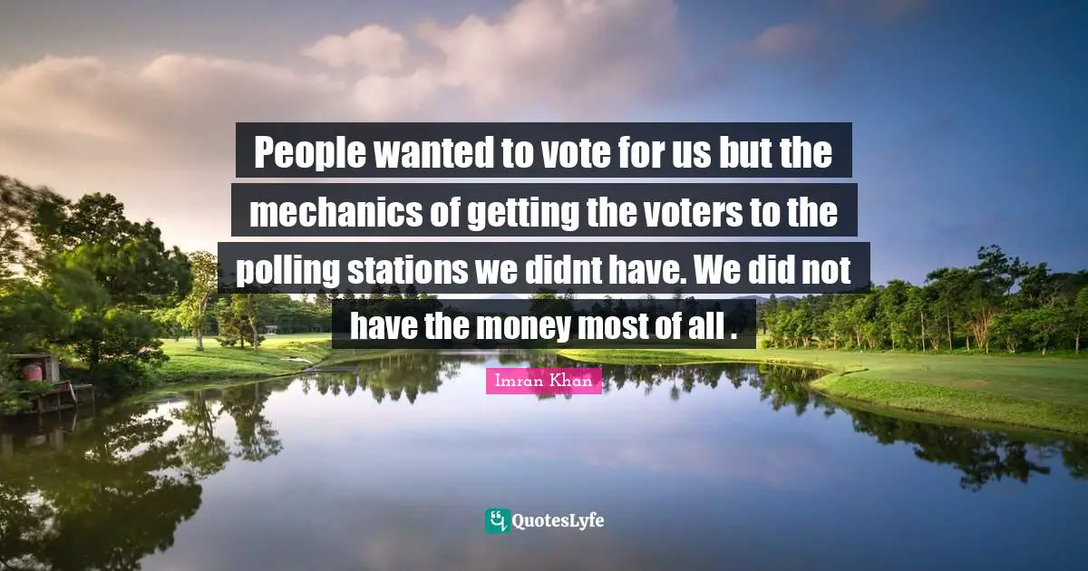 People wanted to vote for us but the mechanics of getting the voters to the polling stations we didnt have. We did not have the money most of all .