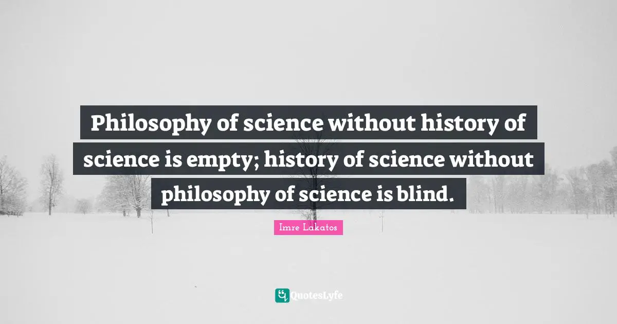 Philosophy of science without history of science is empty; history of science without philosophy of science is blind.
