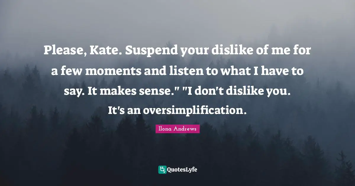 Please, Kate. Suspend your dislike of me for a few moments and listen to what I have to say. It makes sense." "I don't dislike you. It's an oversimplification.