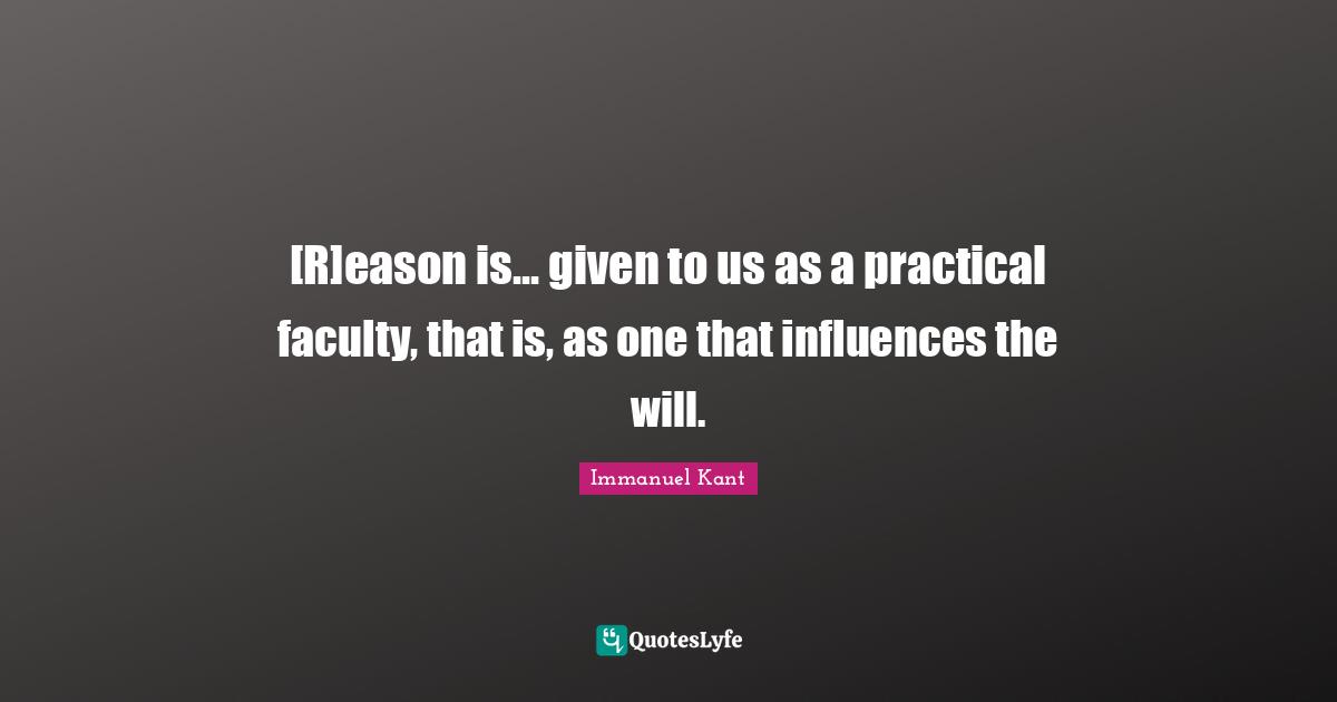 [R]eason is... given to us as a practical faculty, that is, as one that influences the will.