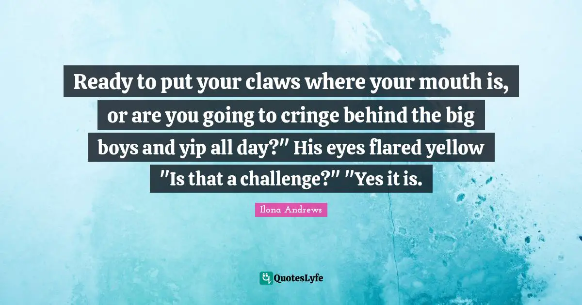 Claws Quotes: "Ready to put your claws where your mouth is, or are you going to cringe behind the big boys and yip all day?" His eyes flared yellow "Is that a challenge?" "Yes it is."