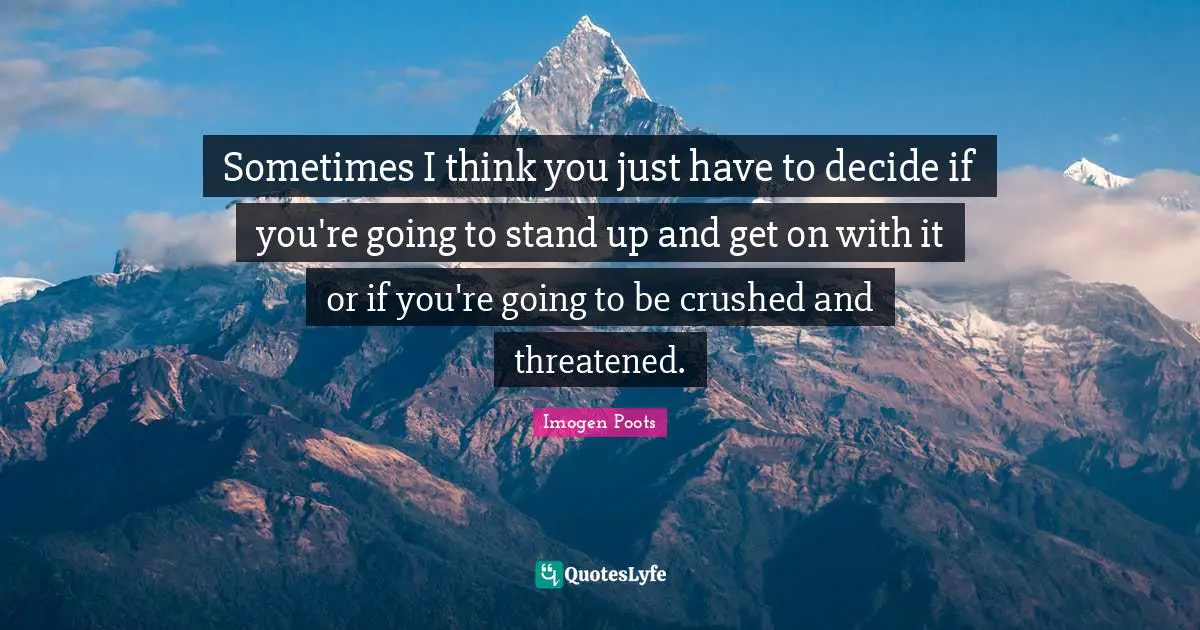 Sometimes I think you just have to decide if you're going to stand up and get on with it or if you're going to be crushed and threatened.