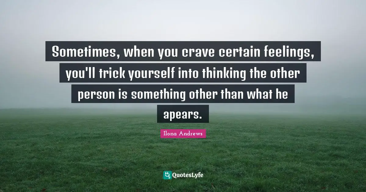 Sometimes, when you crave certain feelings, you'll trick yourself into thinking the other person is something other than what he apears.