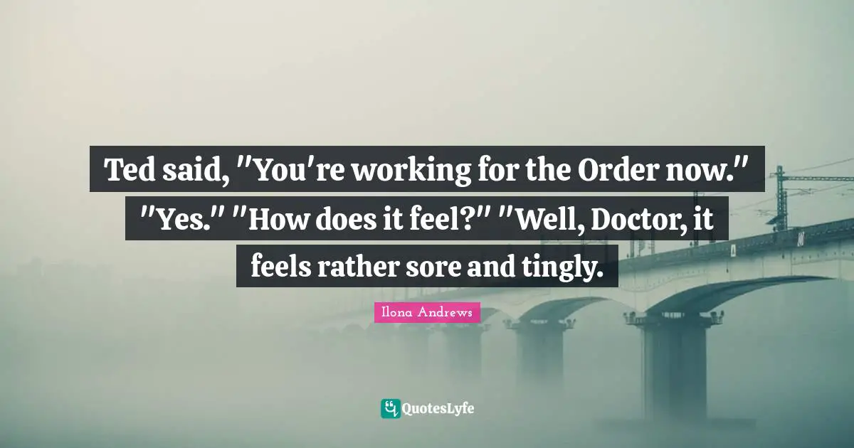 Ted said, "You're working for the Order now." "Yes." "How does it feel?" "Well, Doctor, it feels rather sore and tingly.