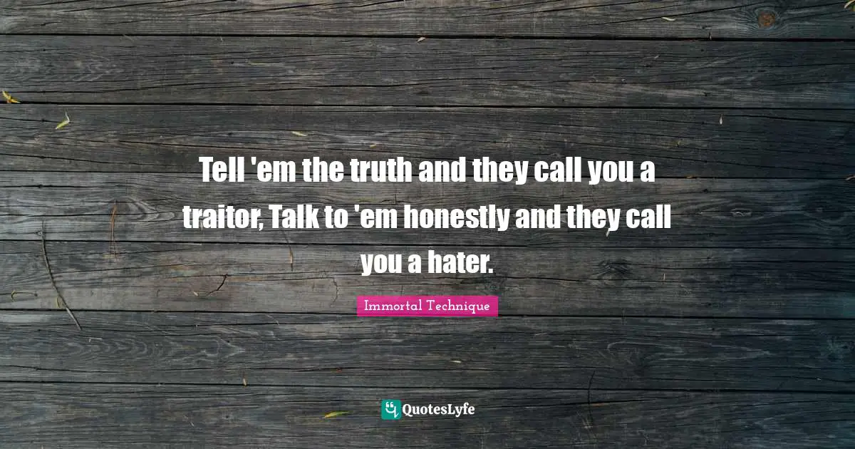 Truth Quotes: "Tell 'em the truth and they call you a traitor, Talk to 'em honestly and they call you a hater."