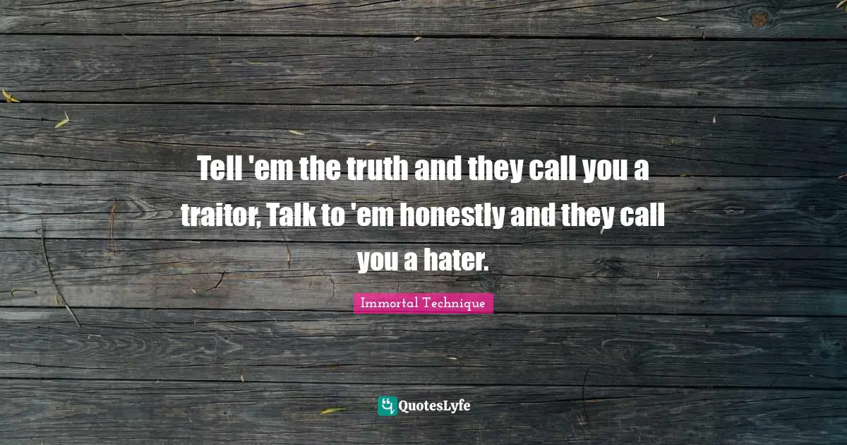 Immortal Technique Quotes: Tell 'em the truth and they call you a traitor, Talk to 'em honestly and they call you a hater.