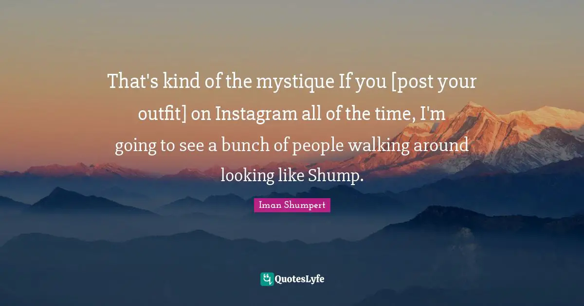 Instagram Quotes: "That's kind of the mystique If you [post your outfit] on Instagram all of the time, I'm going to see a bunch of people walking around looking like Shump."