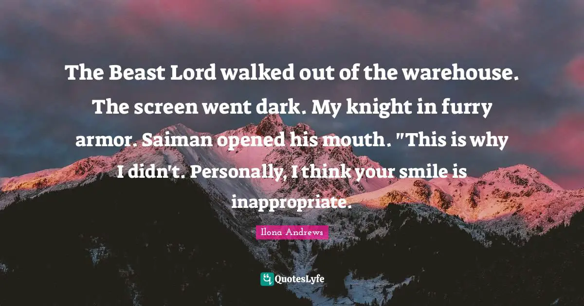 The Beast Lord walked out of the warehouse. The screen went dark. My knight in furry armor. Saiman opened his mouth. "This is why I didn't. Personally, I think your smile is inappropriate.