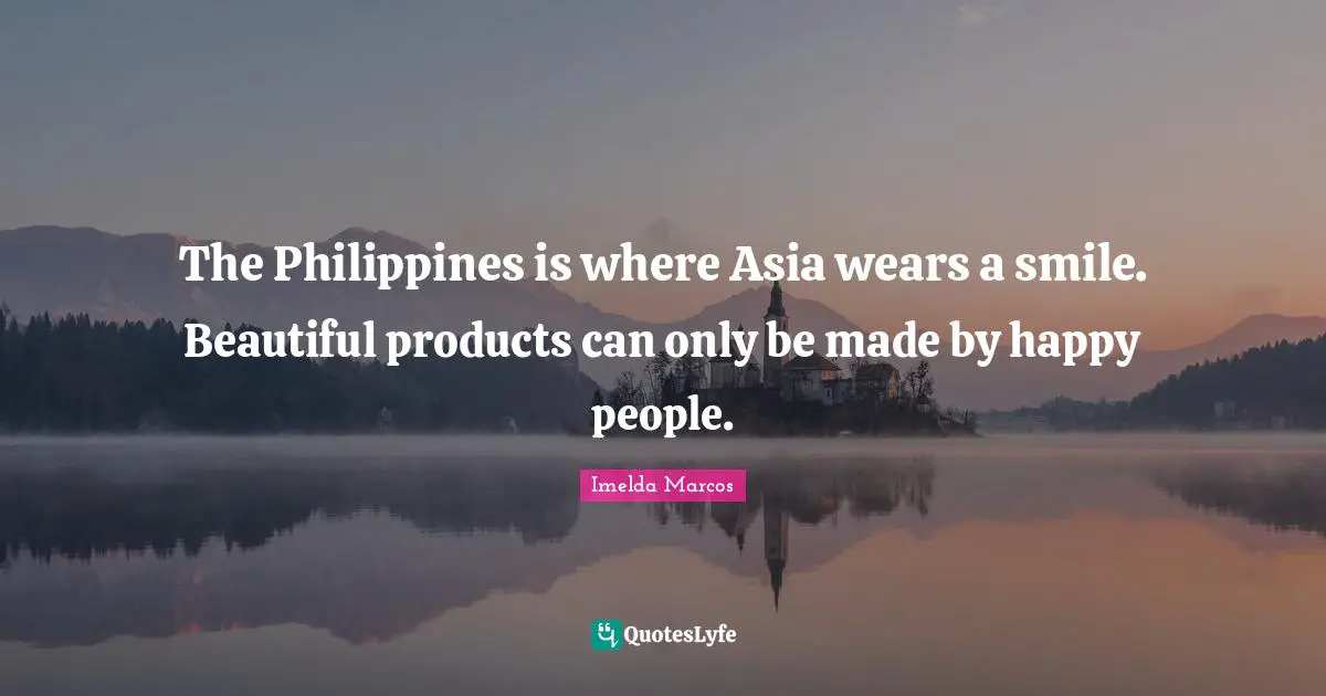 Beautiful Smile Quotes: "The Philippines is where Asia wears a smile. Beautiful products can only be made by happy people."