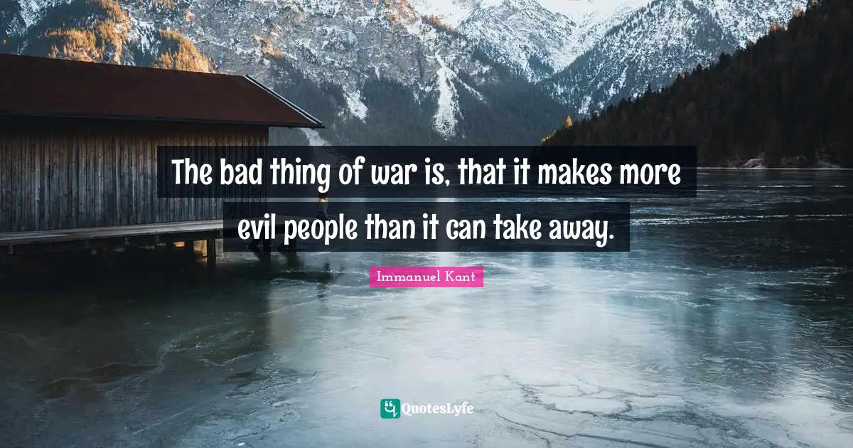 The bad thing of war is, that it makes more evil people than it can take away.
