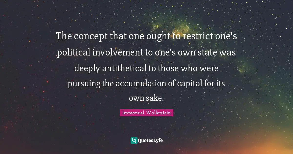 The concept that one ought to restrict one's political involvement to one's own state was deeply antithetical to those who were pursuing the accumulation of capital for its own sake.