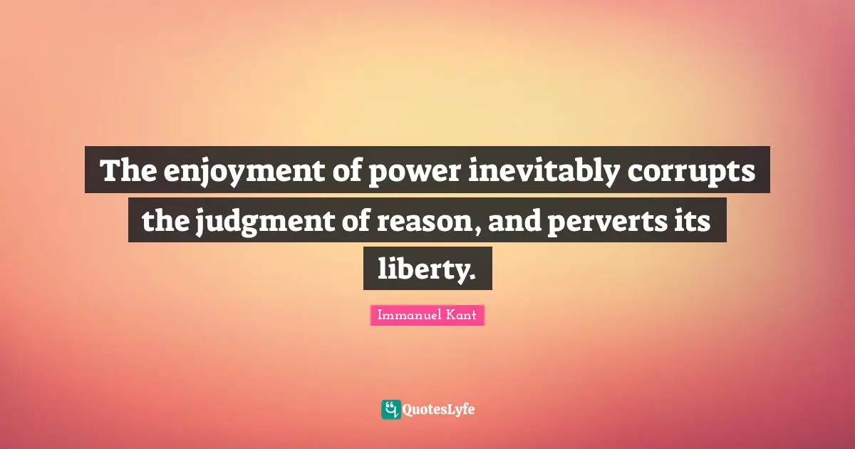 The enjoyment of power inevitably corrupts the judgment of reason, and perverts its liberty.
