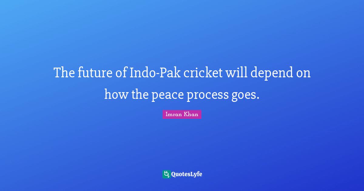 The future of Indo-Pak cricket will depend on how the peace process goes.