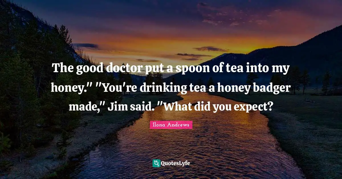 The good doctor put a spoon of tea into my honey." "You're drinking tea a honey badger made," Jim said. "What did you expect?