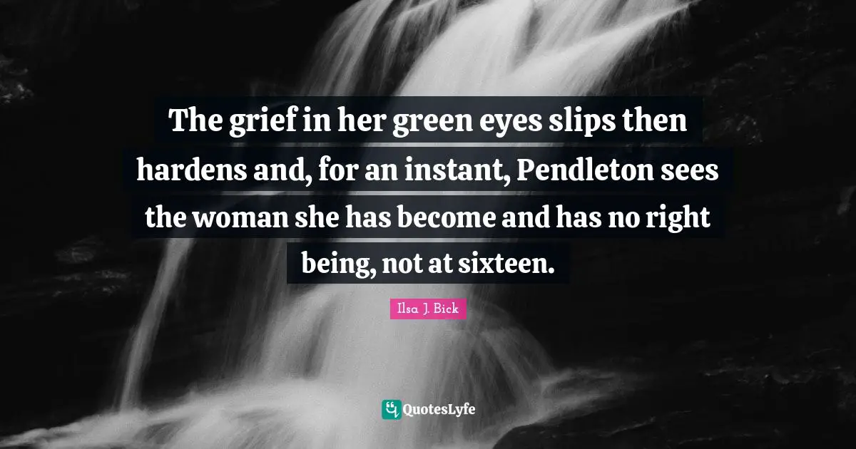 The grief in her green eyes slips then hardens and, for an instant, Pendleton sees the woman she has become and has no right being, not at sixteen.