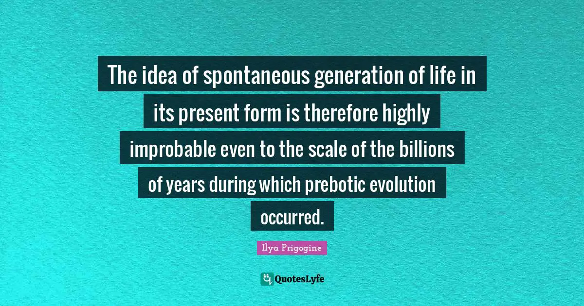 Spontaneous Quotes: "The idea of spontaneous generation of life in its present form is therefore highly improbable even to the scale of the billions of years during which prebotic evolution occurred."