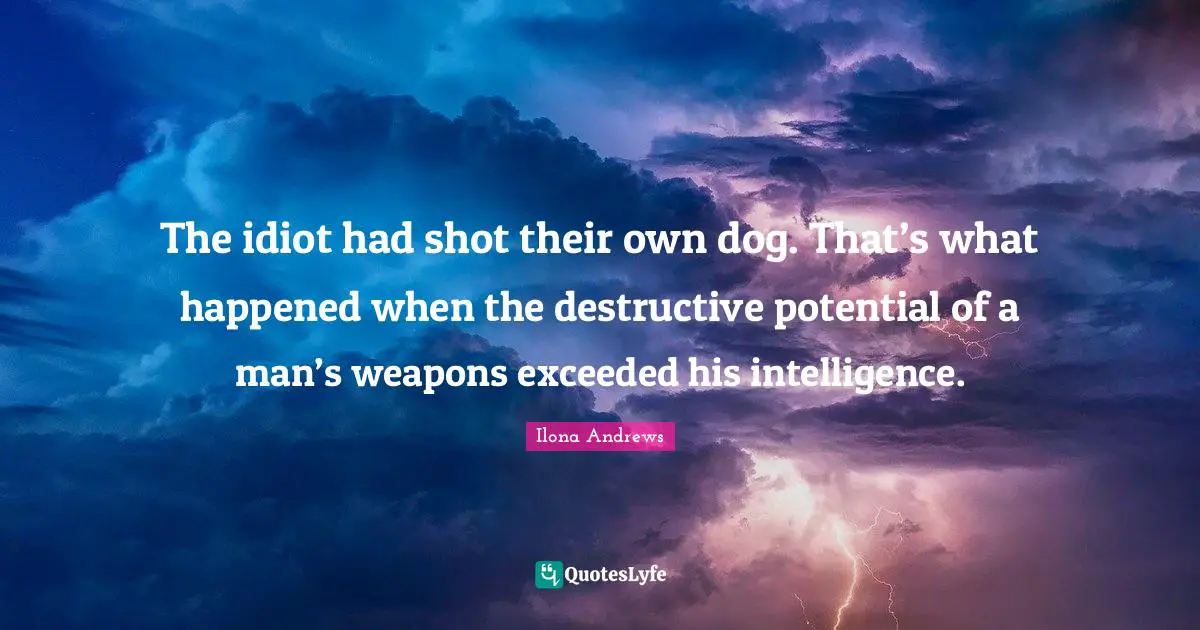 The idiot had shot their own dog. That’s what happened when the destructive potential of a man’s weapons exceeded his intelligence.