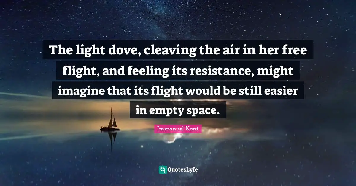 Empty Space Quotes: "The light dove, cleaving the air in her free flight, and feeling its resistance, might imagine that its flight would be still easier in empty space."