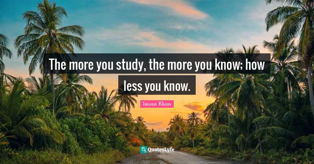 The more you study, the more you know; how less you know.
