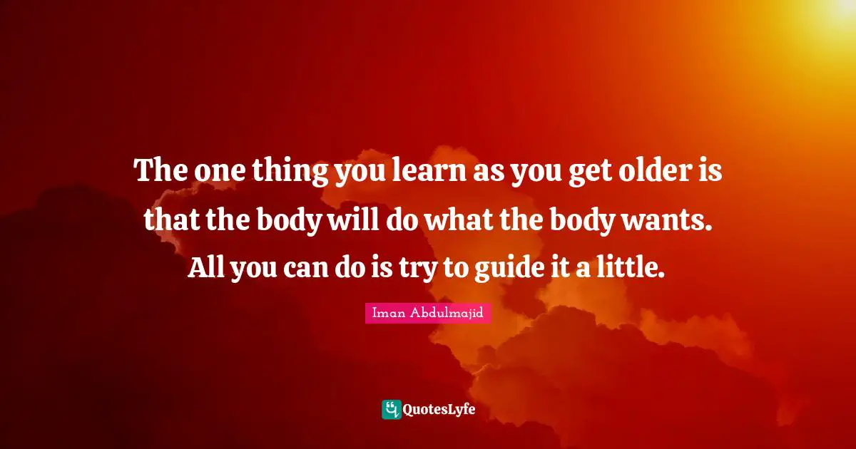 The one thing you learn as you get older is that the body will do what the body wants. All you can do is try to guide it a little.