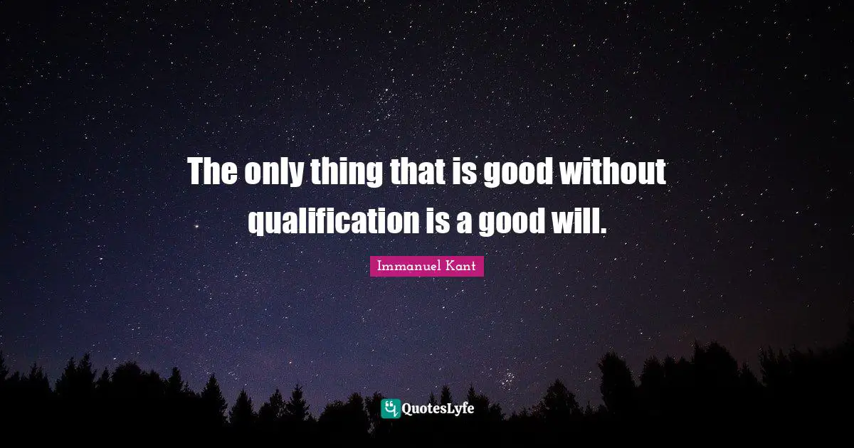 The only thing that is good without qualification is a good will.