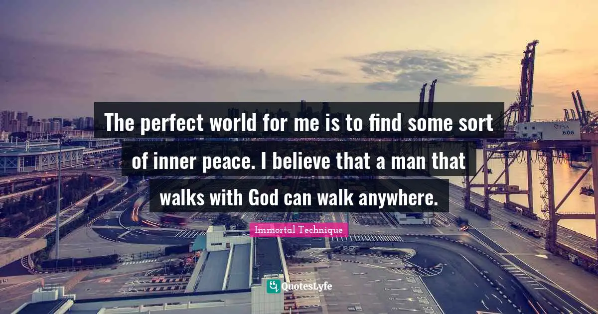 Immortal Technique Quotes: "The perfect world for me is to find some sort of inner peace. I believe that a man that walks with God can walk anywhere."