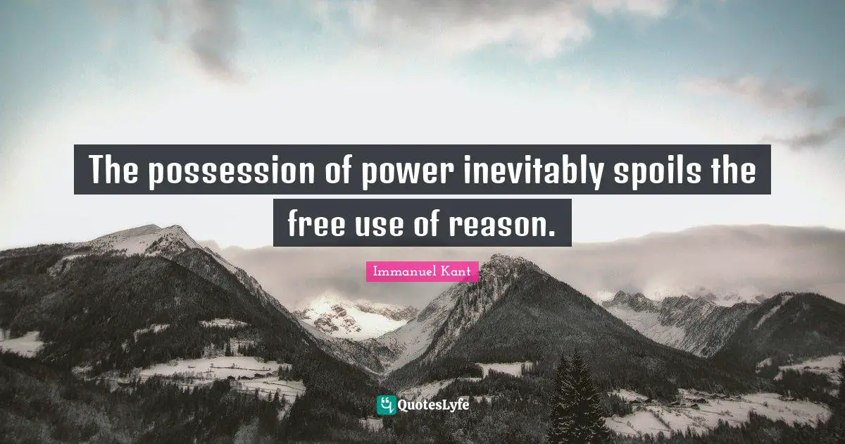 The possession of power inevitably spoils the free use of reason.