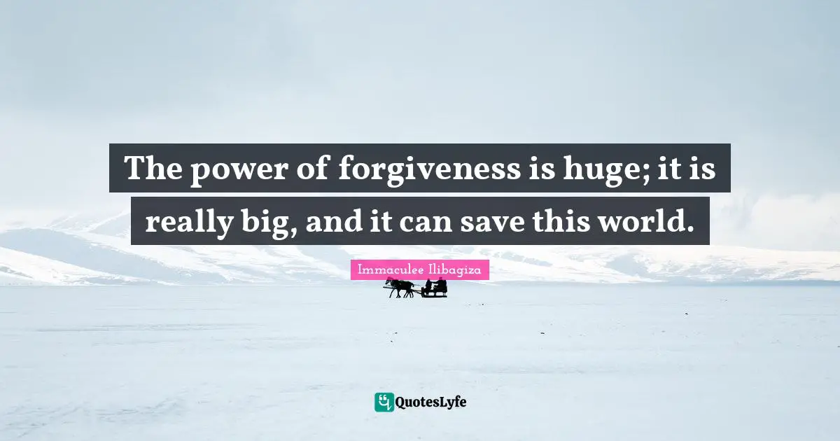 The power of forgiveness is huge; it is really big, and it can save this world.