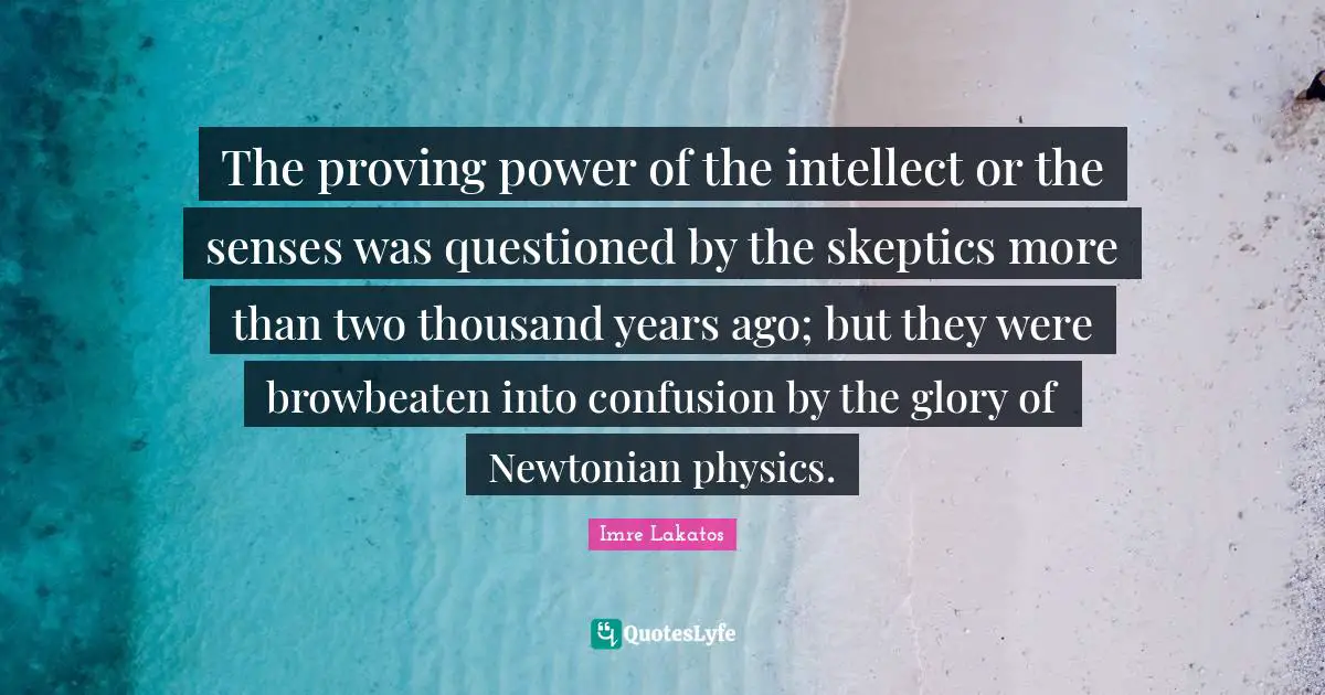 The proving power of the intellect or the senses was questioned by the skeptics more than two thousand years ago; but they were browbeaten into confusion by the glory of Newtonian physics.