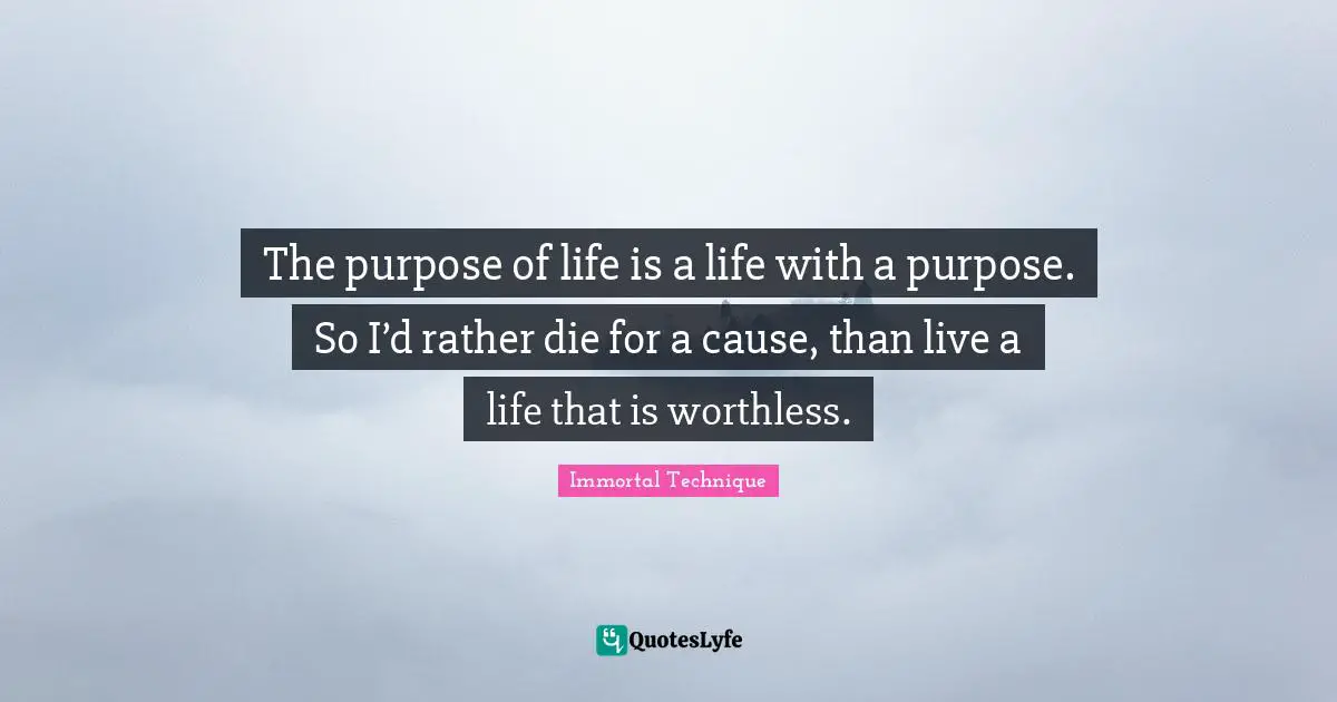 Immortal Technique Quotes: The purpose of life is a life with a purpose. So I’d rather die for a cause, than live a life that is worthless.