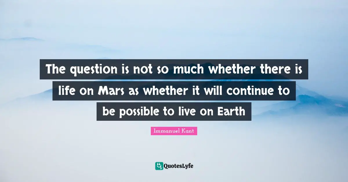 The question is not so much whether there is life on Mars as whether it will continue to be possible to live on Earth