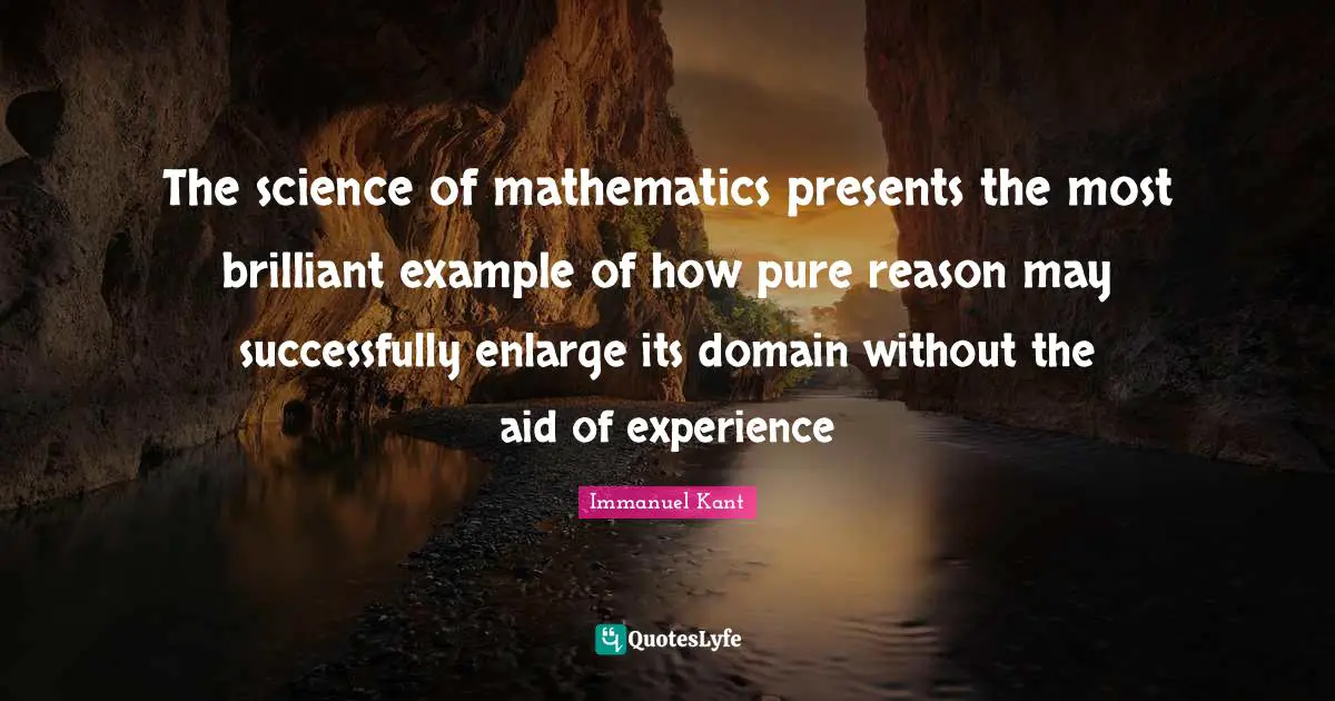The science of mathematics presents the most brilliant example of how pure reason may successfully enlarge its domain without the aid of experience