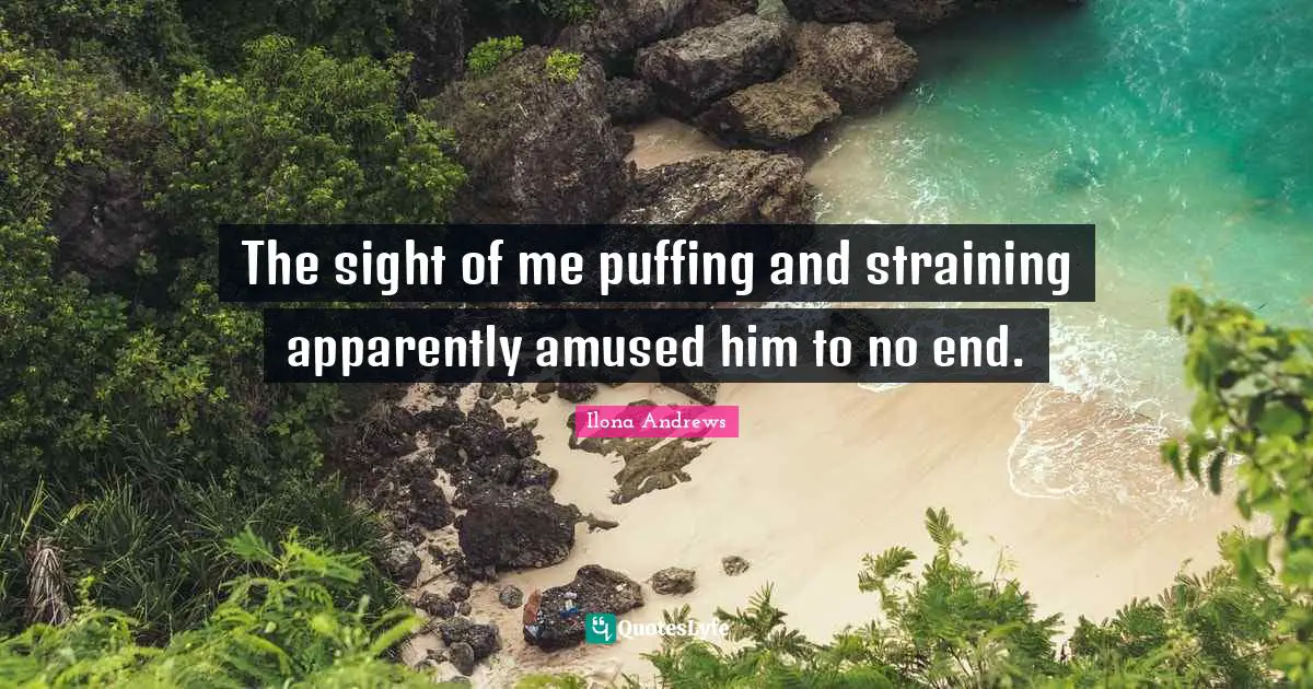 The sight of me puffing and straining apparently amused him to no end.