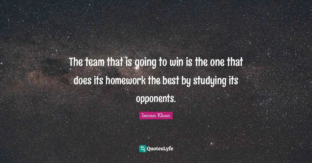 The team that is going to win is the one that does its homework the best by studying its opponents.