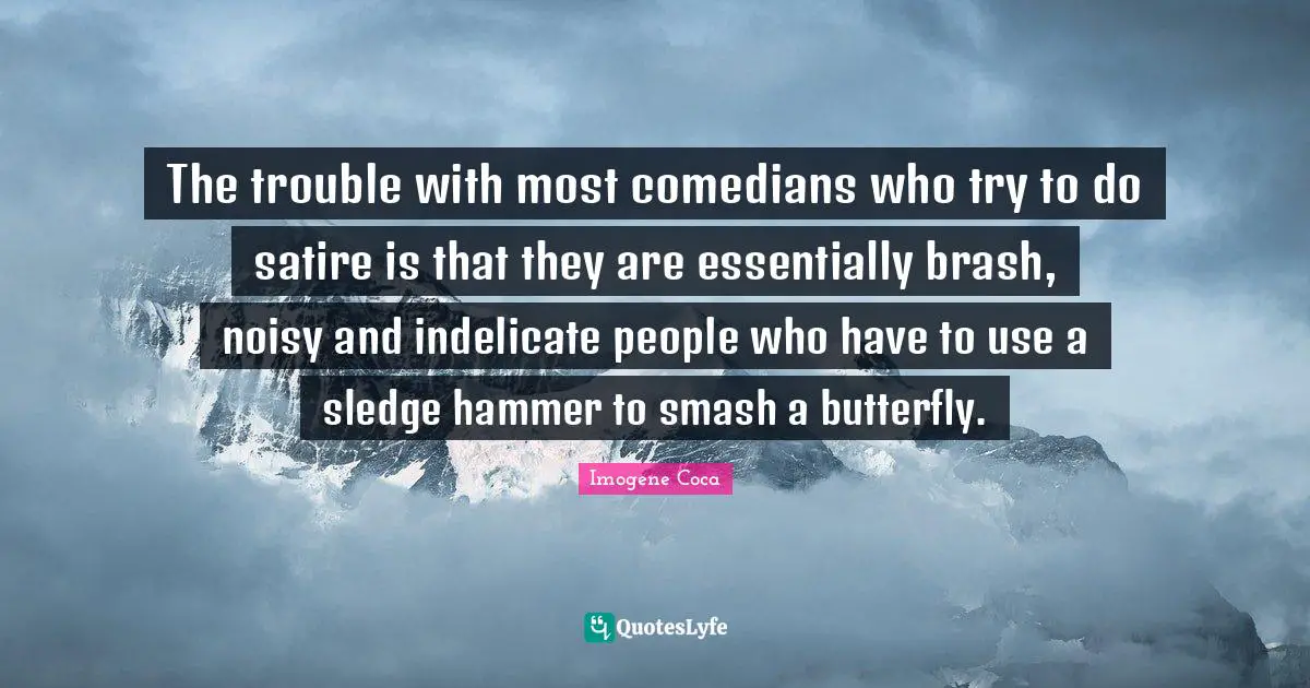 Satire Quotes: "The trouble with most comedians who try to do satire is that they are essentially brash, noisy and indelicate people who have to use a sledge hammer to smash a butterfly."