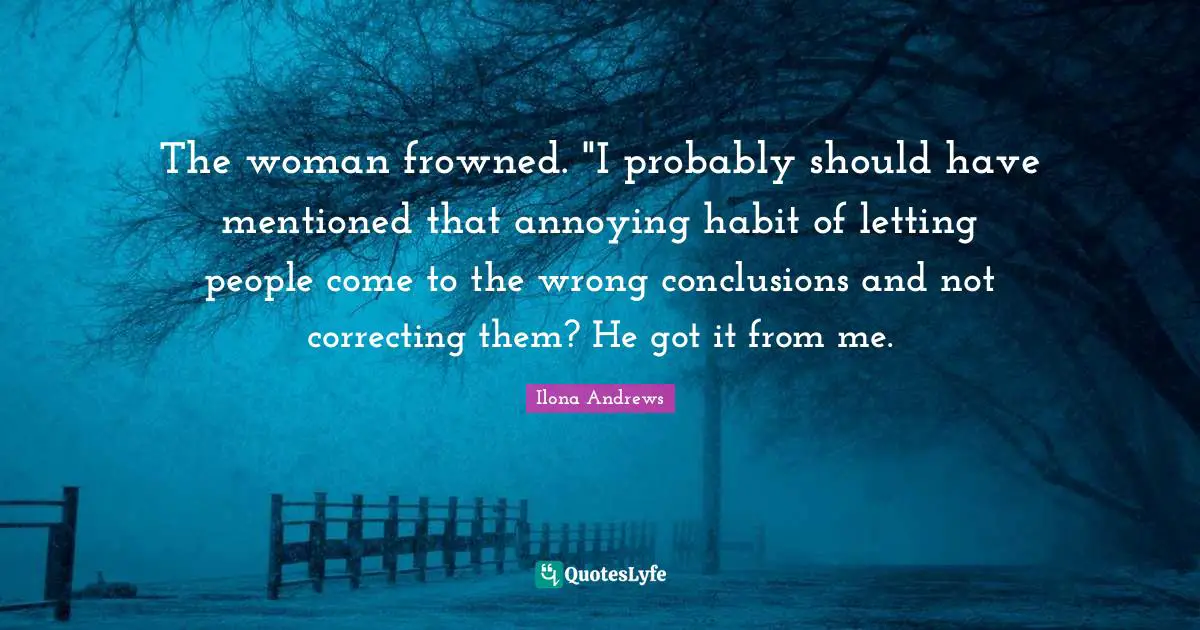 The woman frowned. "I probably should have mentioned that annoying habit of letting people come to the wrong conclusions and not correcting them? He got it from me.