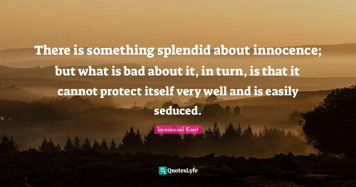 Immanuel Kant Quotes: "There is something splendid about innocence; but what is bad about it, in turn, is that it cannot protect itself very well and is easily seduced."