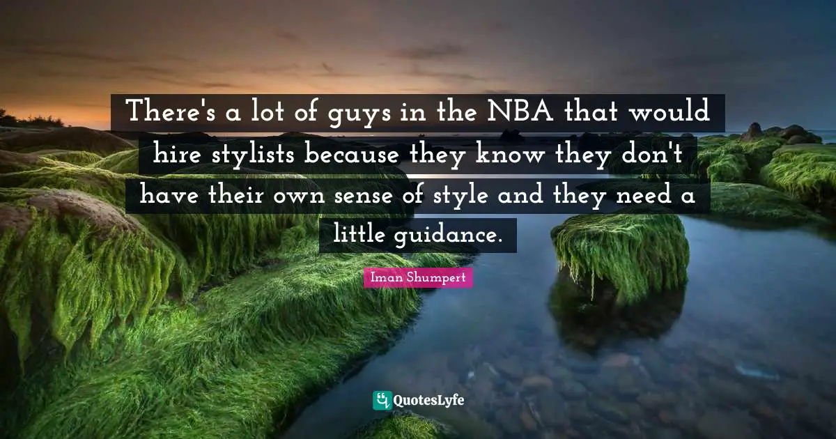 There's a lot of guys in the NBA that would hire stylists because they know they don't have their own sense of style and they need a little guidance.