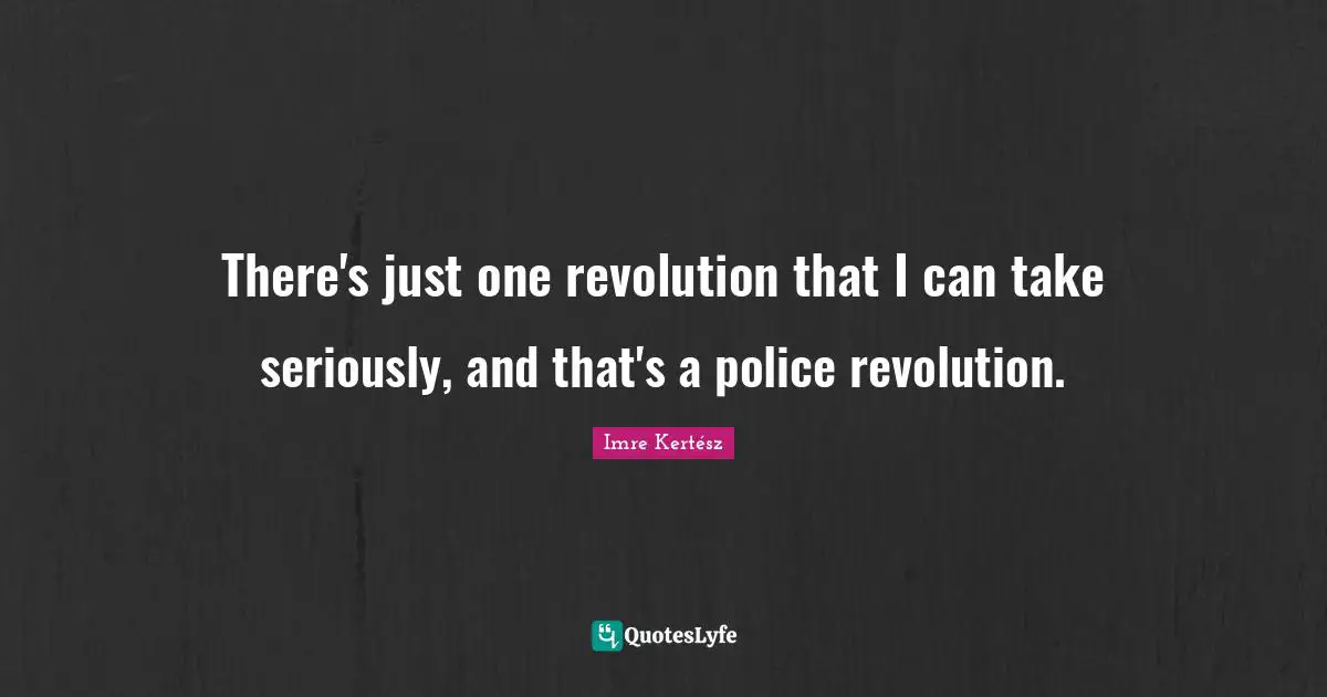 There's just one revolution that I can take seriously, and that's a police revolution.