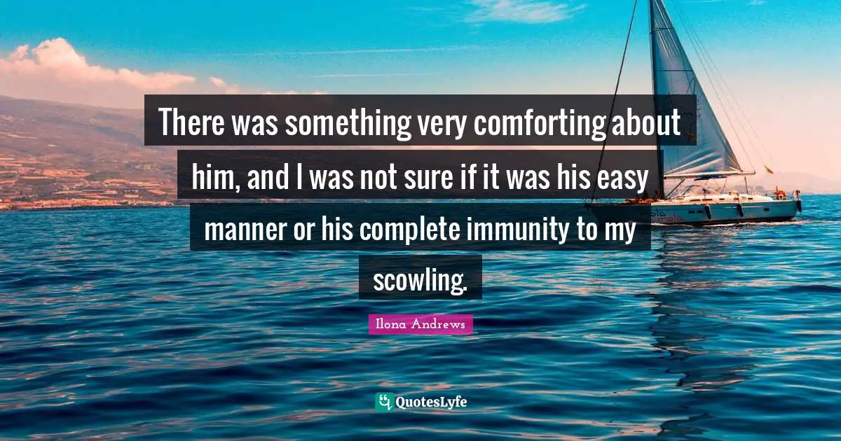 Immunity Quotes: "There was something very comforting about him, and I was not sure if it was his easy manner or his complete immunity to my scowling."