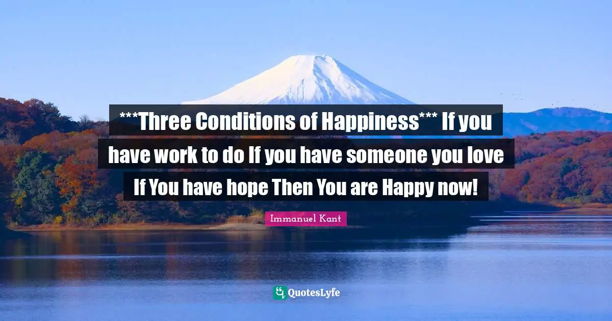 ***Three Conditions of Happiness*** If you have work to do If you have someone you love If You have hope Then You are Happy now!