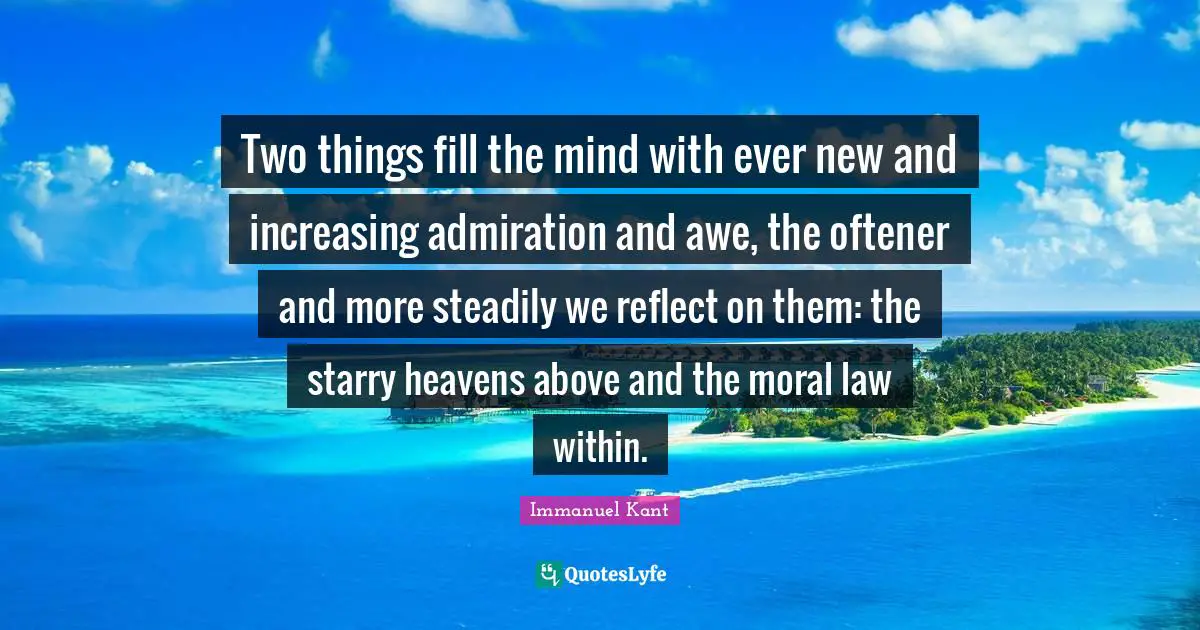 Admiration Quotes: "Two things fill the mind with ever new and increasing admiration and awe, the oftener and more steadily we reflect on them: the starry heavens above and the moral law within."