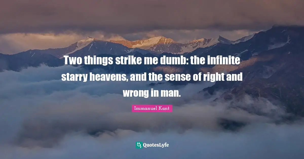 Two things strike me dumb: the infinite starry heavens, and the sense of right and wrong in man.