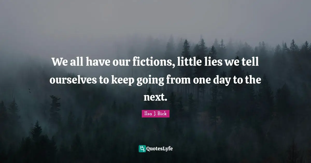 We all have our fictions, little lies we tell ourselves to keep going from one day to the next.