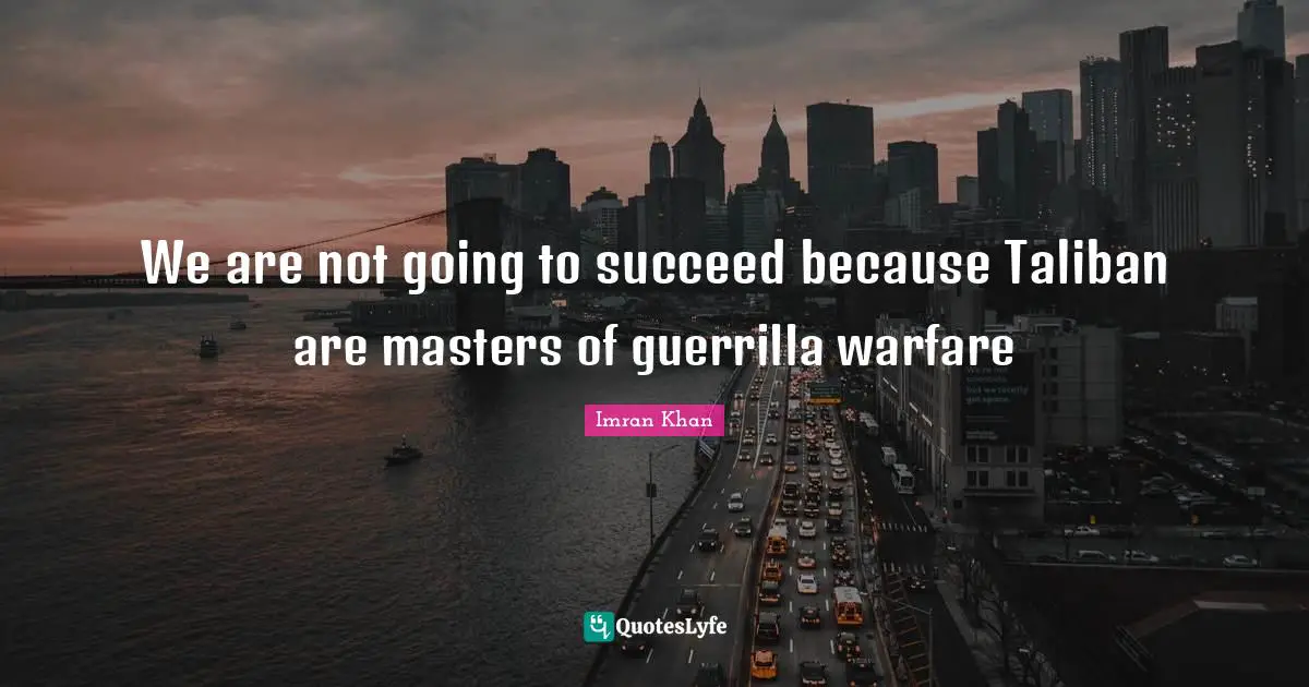 We are not going to succeed because Taliban are masters of guerrilla warfare