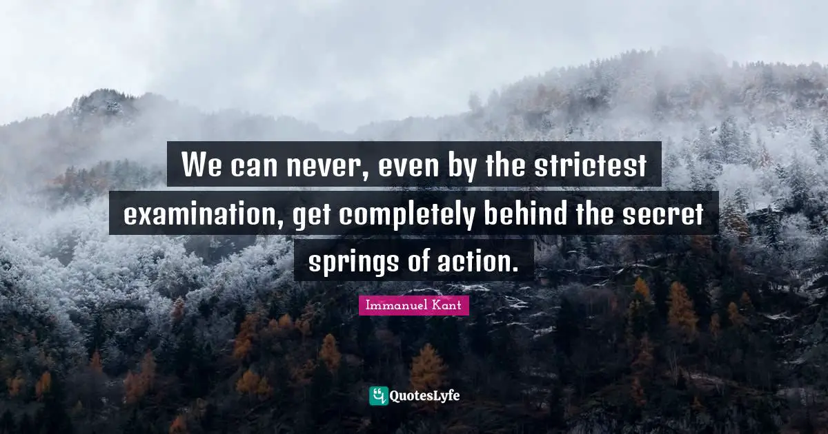 We can never, even by the strictest examination, get completely behind the secret springs of action.