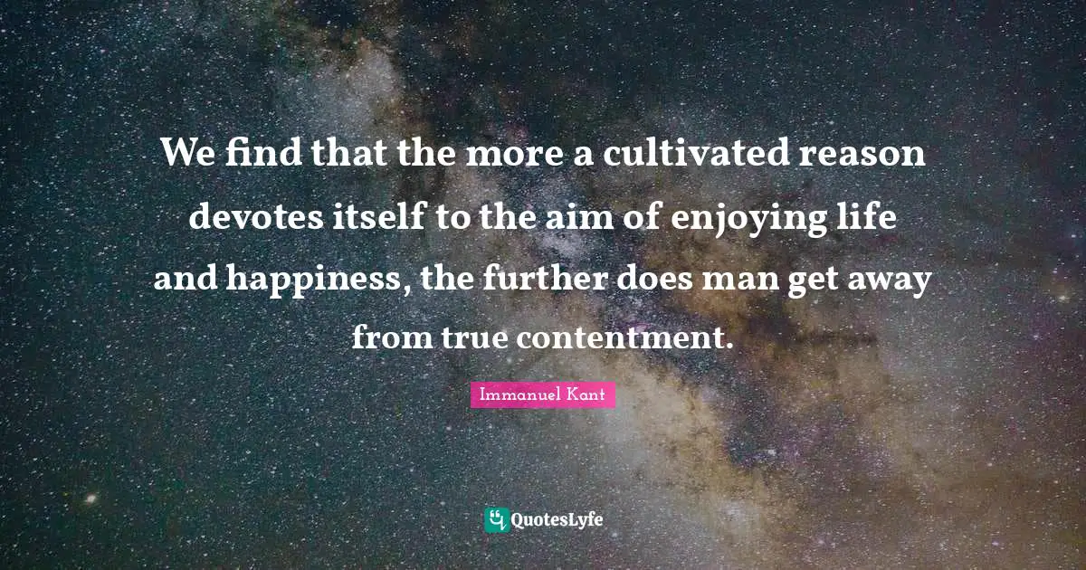 We find that the more a cultivated reason devotes itself to the aim of enjoying life and happiness, the further does man get away from true contentment.